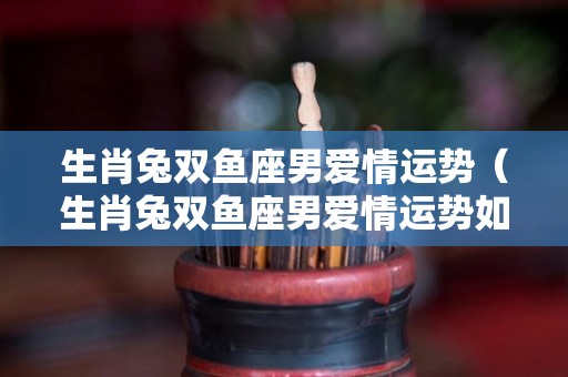 生肖兔双鱼座男爱情运势（生肖兔双鱼座男爱情运势如何）
