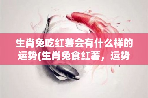 生肖兔吃红薯会有什么样的运势(生肖兔食红薯，运势大升！)