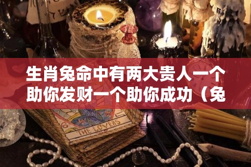生肖兔命中有两大贵人一个助你发财一个助你成功（兔的一生贵人）