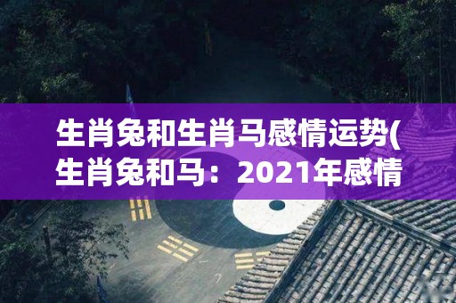 生肖兔和生肖马感情运势(生肖兔和马：2021年感情运势大揭秘！)