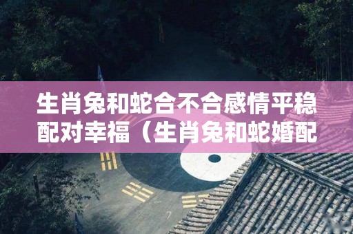 生肖兔和蛇合不合感情平稳配对幸福（生肖兔和蛇婚配如何）