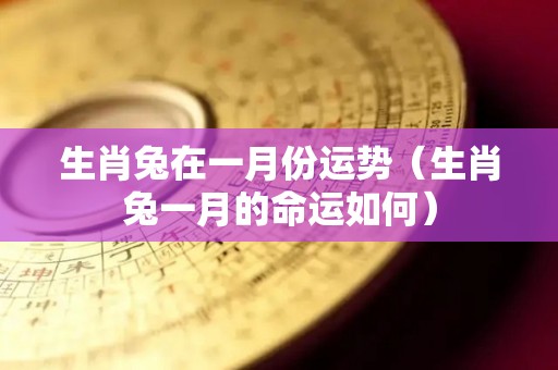 生肖兔在一月份运势（生肖兔一月的命运如何）