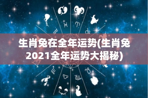 生肖兔在全年运势(生肖兔2021全年运势大揭秘)