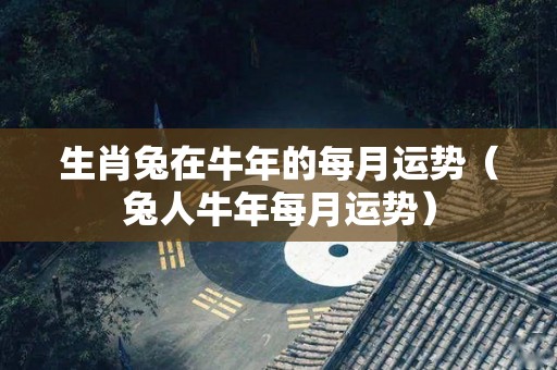 生肖兔在牛年的每月运势（兔人牛年每月运势）