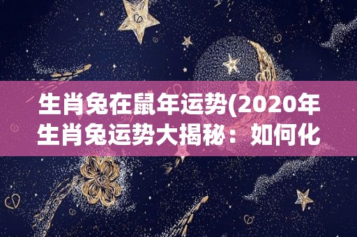 生肖兔在鼠年运势(2020年生肖兔运势大揭秘：如何化解鼠年凶星，迎接好运亨通？)