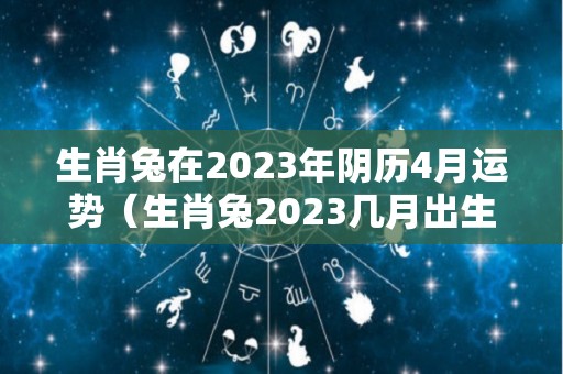 生肖兔在2023年阴历4月运势（生肖兔2023几月出生最好）