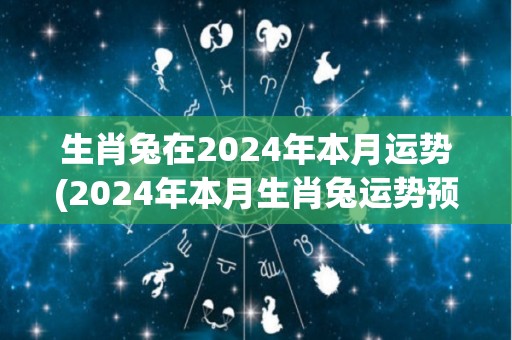 生肖兔在2024年本月运势(2024年本月生肖兔运势预测)