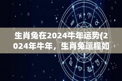 生肖兔在2024牛年运势(2024年牛年，生肖兔运程如何？)