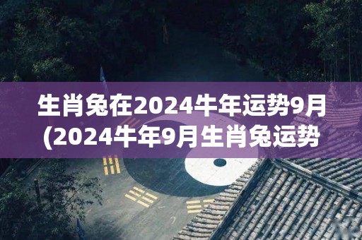 生肖兔在2024牛年运势9月(2024牛年9月生肖兔运势解读)