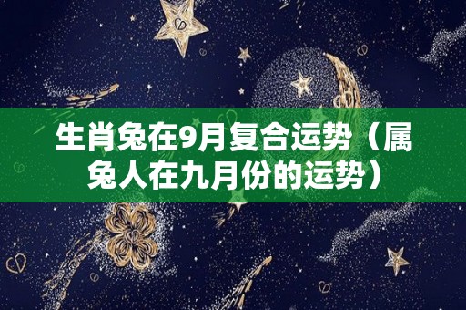 生肖兔在9月复合运势（属兔人在九月份的运势）