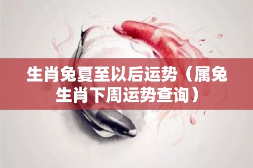 生肖兔夏至以后运势（属兔生肖下周运势查询）