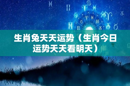 生肖兔天天运势（生肖今日运势天天看明天）