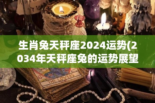 生肖兔天秤座2024运势(2034年天秤座兔的运势展望)