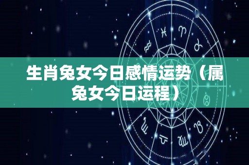 生肖兔女今日感情运势（属兔女今日运程）