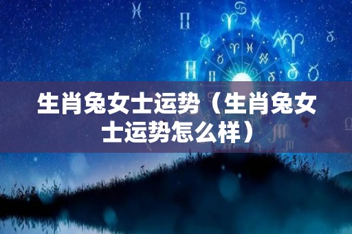 生肖兔女士运势（生肖兔女士运势怎么样）