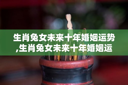 生肖兔女未来十年婚姻运势,生肖兔女未来十年婚姻运势解析