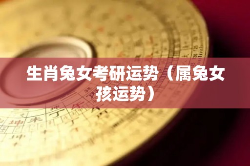 生肖兔女考研运势（属兔女孩运势）