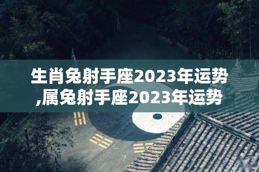 生肖兔射手座2023年运势,属兔射手座2023年运势