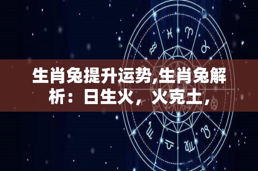 生肖兔提升运势,生肖兔解析：日生火，火克土，