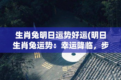 生肖兔明日运势好运(明日生肖兔运势：幸运降临，步步高升！)