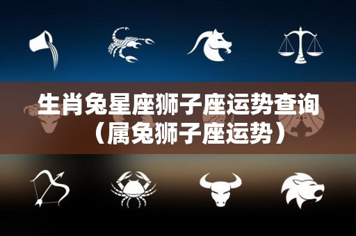 生肖兔星座狮子座运势查询（属兔狮子座运势）