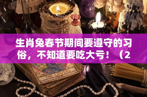 生肖兔春节期间要遵守的习俗，不知道要吃大亏！（2021年生肖兔注意事项）