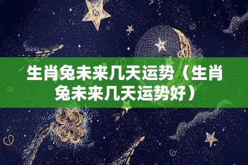 生肖兔未来几天运势（生肖兔未来几天运势好）