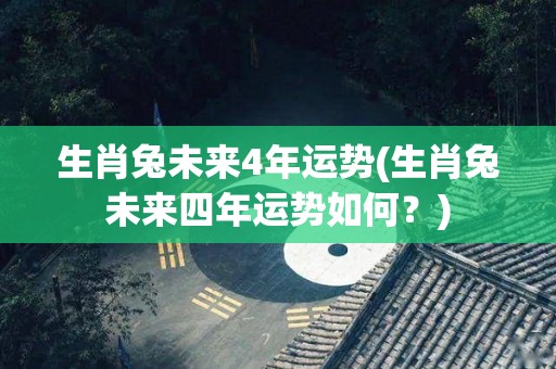 生肖兔未来4年运势(生肖兔未来四年运势如何？)