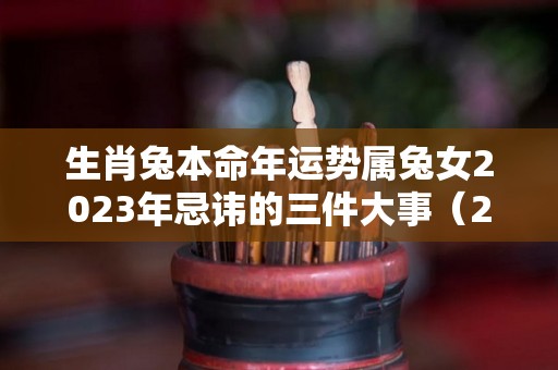 生肖兔本命年运势属兔女2023年忌讳的三件大事（2023年属兔本命年可以结婚吗）