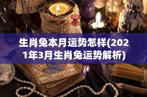 生肖兔本月运势怎样(2021年3月生肖兔运势解析)