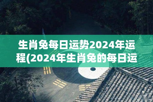 生肖兔每日运势2024年运程(2024年生肖兔的每日运势，幸运与挑战并存)