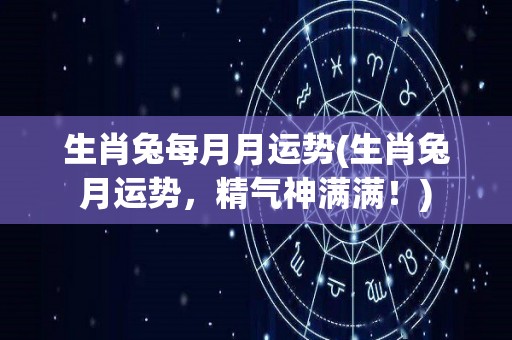 生肖兔每月月运势(生肖兔月运势，精气神满满！)