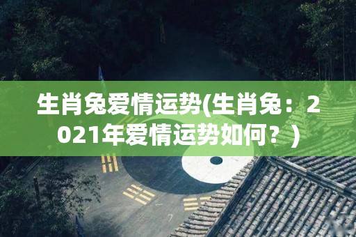 生肖兔爱情运势(生肖兔：2021年爱情运势如何？)