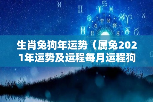 生肖兔狗年运势（属兔2021年运势及运程每月运程狗）