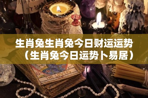 生肖兔生肖兔今日财运运势（生肖兔今日运势卜易居）