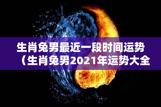 生肖兔男最近一段时间运势（生肖兔男2021年运势大全）