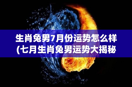 生肖兔男7月份运势怎么样(七月生肖兔男运势大揭秘！)
