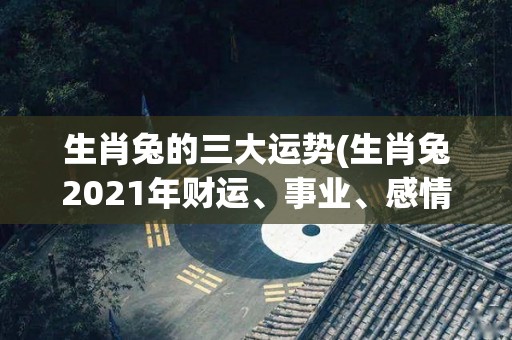 生肖兔的三大运势(生肖兔2021年财运、事业、感情运势大揭秘！)