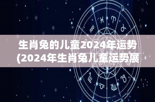 生肖兔的儿童2024年运势(2024年生肖兔儿童运势展望)