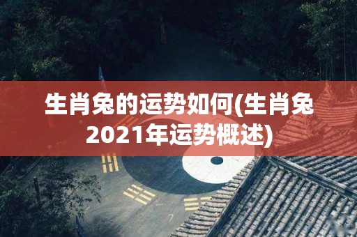 生肖兔的运势如何(生肖兔2021年运势概述)