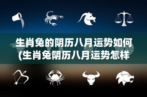 生肖兔的阴历八月运势如何(生肖兔阴历八月运势怎样？重写后的标题：兔宝宝八月桃花运是否爆棚？)
