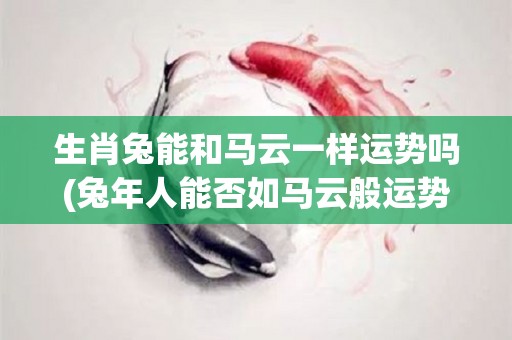 生肖兔能和马云一样运势吗(兔年人能否如马云般运势亨通？)