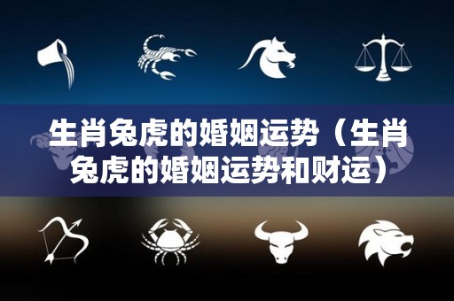 生肖兔虎的婚姻运势（生肖兔虎的婚姻运势和财运）