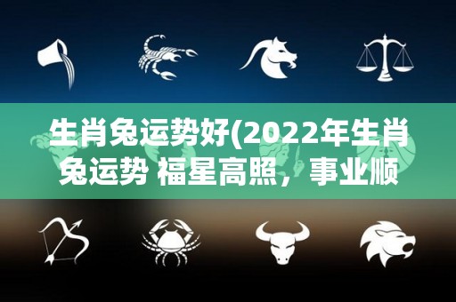 生肖兔运势好(2022年生肖兔运势 福星高照，事业顺利，财源滚滚！)