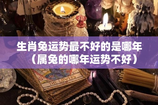 生肖兔运势最不好的是哪年（属兔的哪年运势不好）