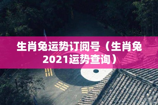 生肖兔运势订阅号（生肖兔2021运势查询）