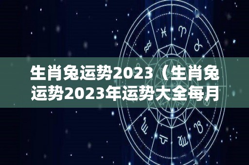生肖兔运势2023（生肖兔运势2023年运势大全每月）
