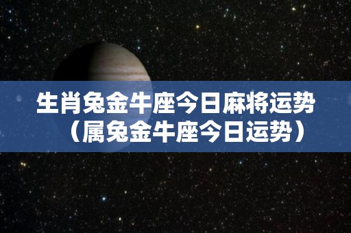生肖兔金牛座今日麻将运势（属兔金牛座今日运势）