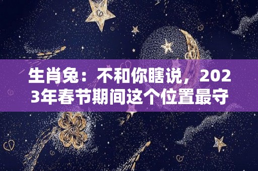 生肖兔：不和你瞎说，2023年春节期间这个位置最守财（属兔的2023年财运各方面怎么样?）