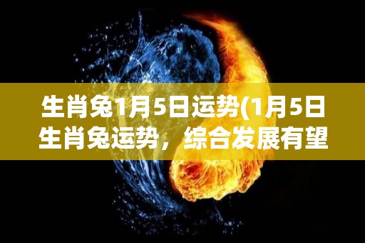 生肖兔1月5日运势(1月5日生肖兔运势，综合发展有望，注意身体健康。)